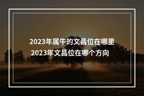 2023年属牛的文昌位在哪里 2023年文昌位在哪个方向