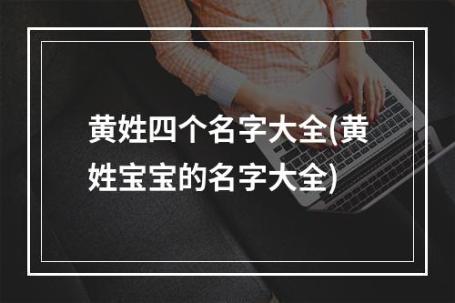 黄姓四个名字大全(黄姓宝宝的名字大全)