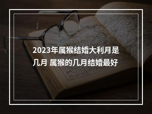 2023年属猴结婚大利月是几月 属猴的几月结婚最好