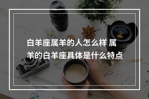 白羊座属羊的人怎么样 属羊的白羊座具体是什么特点