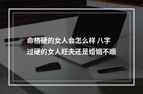 命格硬的女人会怎么样 八字过硬的女人旺夫还是婚姻不顺