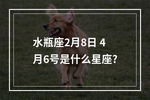 水瓶座2月8日 4月6号是什么星座?