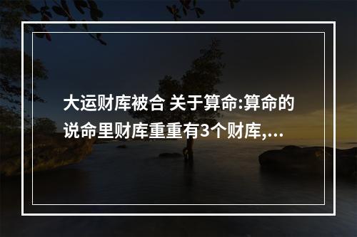 大运财库被合 关于算命:算命的说命里财库重重有3个财库,月偏财,怎样才能聚财,才能...