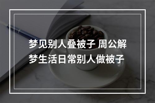 梦见别人叠被子 周公解梦生活日常别人做被子