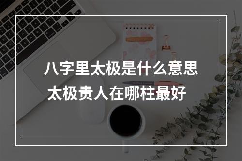 八字里太极是什么意思 太极贵人在哪柱最好