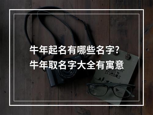 牛年起名有哪些名字? 牛年取名字大全有寓意