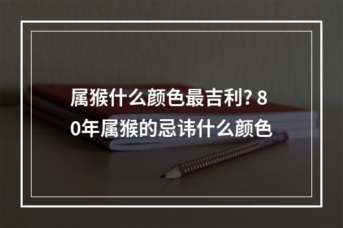 属猴什么颜色最吉利? 80年属猴的忌讳什么颜色