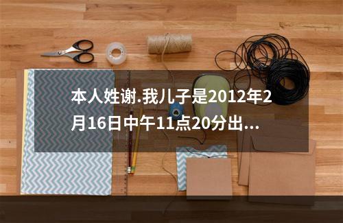 本人姓谢.我儿子是2012年2月16日中午11点20分出生.五行缺金.取... 五行缺金男孩取名字姓谢
