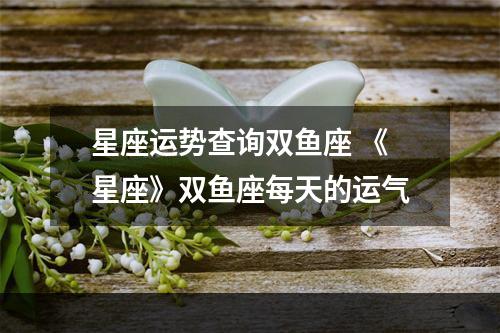 星座运势查询双鱼座 《星座》双鱼座每天的运气