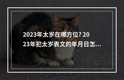 2023年太岁在哪方位? 2023年犯太岁表文的年月日怎么填写