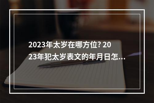 2023年太岁在哪方位? 2023年犯太岁表文的年月日怎么填写
