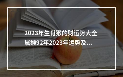2023年生肖猴的财运势大全 属猴92年2023年运势及运程?