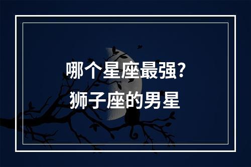 哪个星座最强? 狮子座的男星