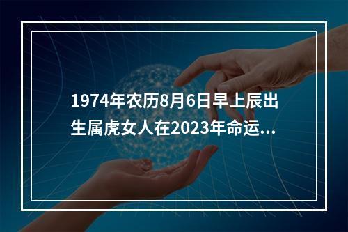 1974年农历8月6日早上辰出生属虎女人在2023年命运流程是怎样的_百度... 1974年属虎的今年8月份运势如何