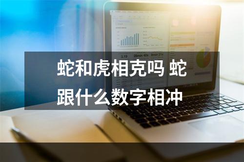 蛇和虎相克吗 蛇跟什么数字相冲