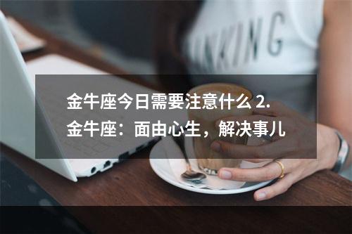 金牛座今日需要注意什么 2.金牛座：面由心生，解决事儿