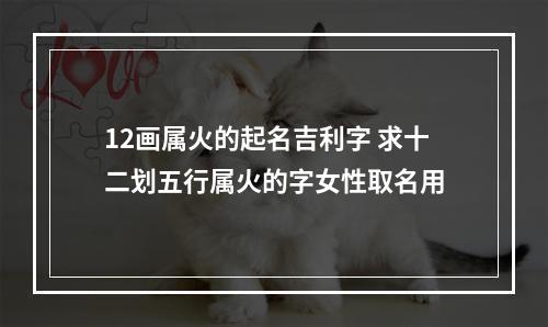 12画属火的起名吉利字 求十二划五行属火的字女性取名用