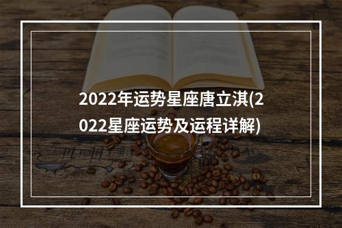 2022年运势星座唐立淇(2022星座运势及运程详解)