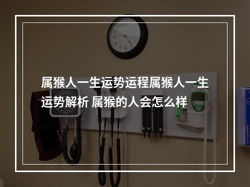 属猴人一生运势运程属猴人一生运势解析 属猴的人会怎么样
