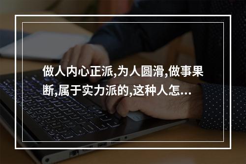 做人内心正派,为人圆滑,做事果断,属于实力派的,这种人怎样? 为人志大果断