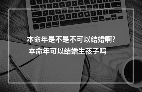 本命年是不是不可以结婚啊? 本命年可以结婚生孩子吗