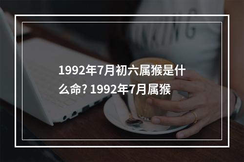 1992年7月初六属猴是什么命? 1992年7月属猴