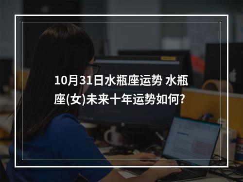 10月31日水瓶座运势 水瓶座(女)未来十年运势如何?