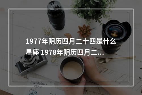 1977年阴历四月二十四是什么星座 1978年阴历四月二十四是什么星座