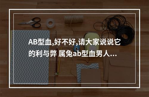 AB型血,好不好,请大家说说它的利与弊 属兔ab型血男人特点