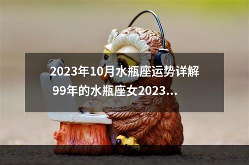 2023年10月水瓶座运势详解 99年的水瓶座女2023年的运势