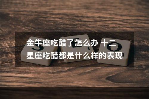 金牛座吃醋了怎么办 十二星座吃醋都是什么样的表现