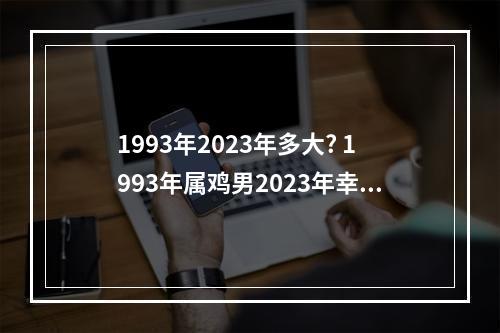 1993年2023年多大? 1993年属鸡男2023年幸运色是什么