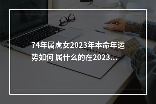 74年属虎女2023年本命年运势如何 属什么的在2023年犯太岁
