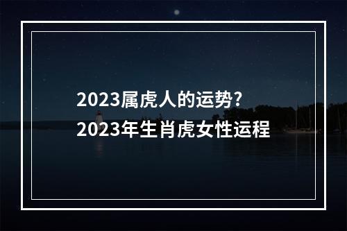 2023属虎人的运势? 2023年生肖虎女性运程