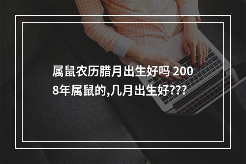 属鼠农历腊月出生好吗 2008年属鼠的,几月出生好???