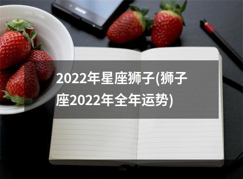 2022年星座狮子(狮子座2022年全年运势)