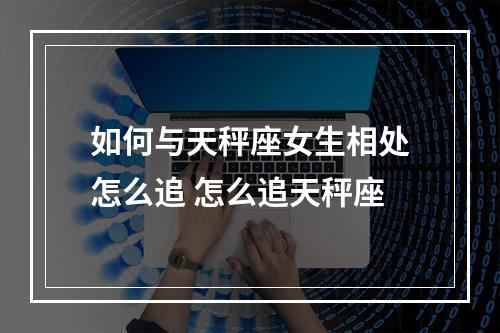 如何与天秤座女生相处怎么追 怎么追天秤座