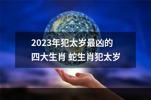 2023年犯太岁最凶的四大生肖 蛇生肖犯太岁