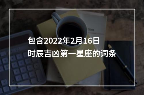 包含2022年2月16日时辰吉凶第一星座的词条