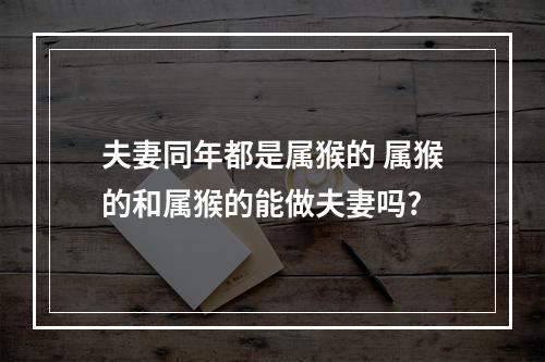 夫妻同年都是属猴的 属猴的和属猴的能做夫妻吗?