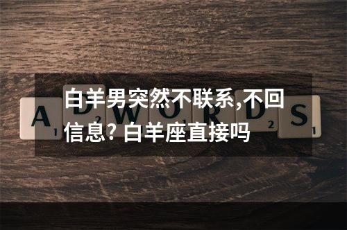 白羊男突然不联系,不回信息? 白羊座直接吗