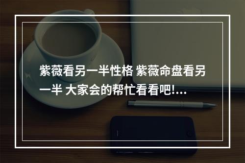 紫薇看另一半性格 紫薇命盘看另一半 大家会的帮忙看看吧!!感谢