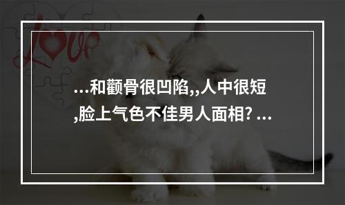 ...和颧骨很凹陷,,人中很短,脸上气色不佳男人面相? 男人脸颊凹陷面相运势