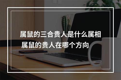 属鼠的三合贵人是什么属相 属鼠的贵人在哪个方向