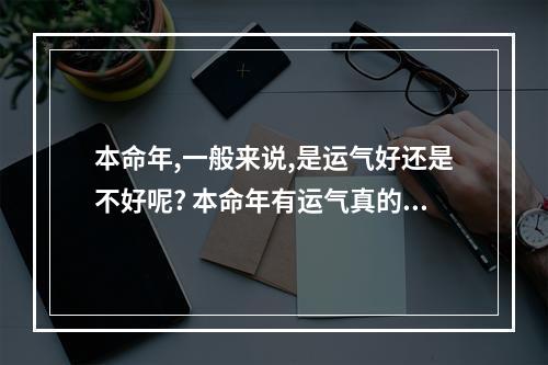 本命年,一般来说,是运气好还是不好呢? 本命年有运气真的不好吗