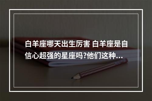 白羊座哪天出生厉害 白羊座是自信心超强的星座吗?他们这种王者气质是天生的吗?