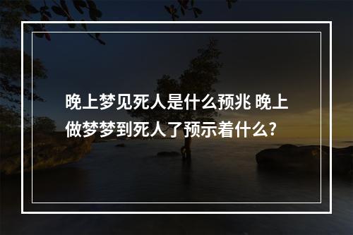 晚上梦见死人是什么预兆 晚上做梦梦到死人了预示着什么?