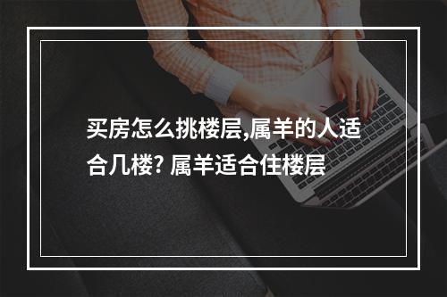 买房怎么挑楼层,属羊的人适合几楼? 属羊适合住楼层
