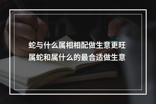蛇与什么属相相配做生意更旺 属蛇和属什么的最合适做生意