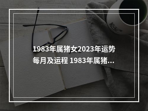1983年属猪女2023年运势每月及运程 1983年属猪有几段婚姻